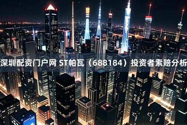 深圳配资门户网 ST帕瓦（688184）投资者索赔分析