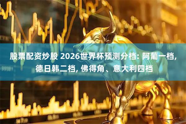 股票配资炒股 2026世界杯预测分档: 阿葡一档, 德日韩二档, 佛得角、意大利四档