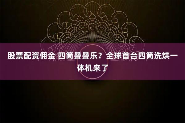 股票配资佣金 四筒叠叠乐？全球首台四筒洗烘一体机来了