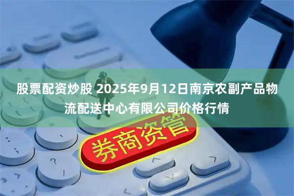 股票配资炒股 2025年9月12日南京农副产品物流配送中心有限公司价格行情