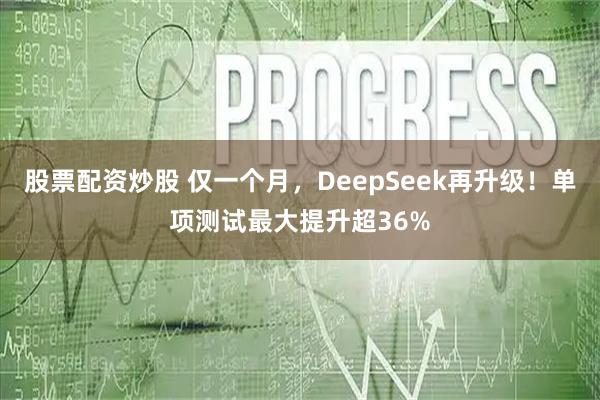 股票配资炒股 仅一个月，DeepSeek再升级！单项测试最大提升超36%