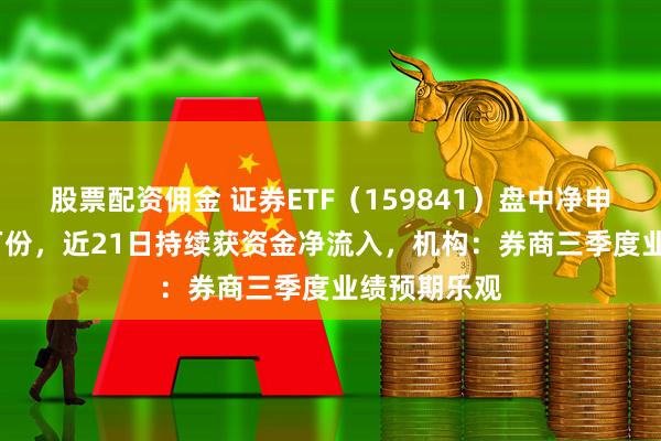 股票配资佣金 证券ETF（159841）盘中净申购超7000万份，近21日持续获资金净流入，机构：券商三季度业绩预期乐观