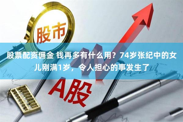 股票配资佣金 钱再多有什么用？74岁张纪中的女儿刚满1岁，令人担心的事发生了