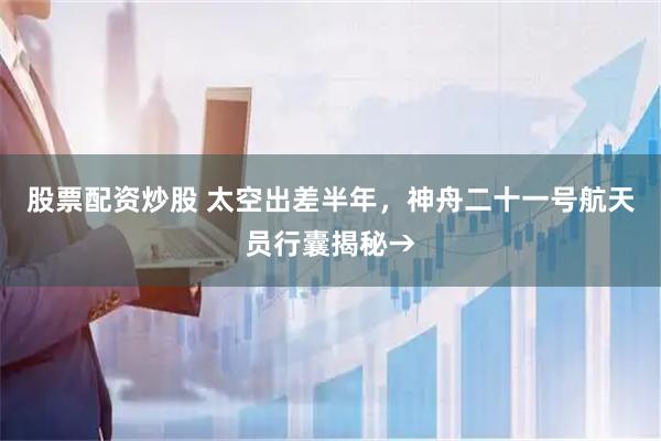 股票配资炒股 太空出差半年，神舟二十一号航天员行囊揭秘→