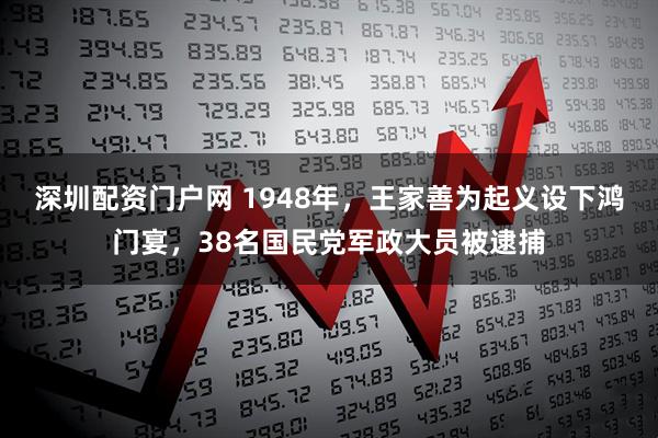 深圳配资门户网 1948年，王家善为起义设下鸿门宴，38名国民党军政大员被逮捕