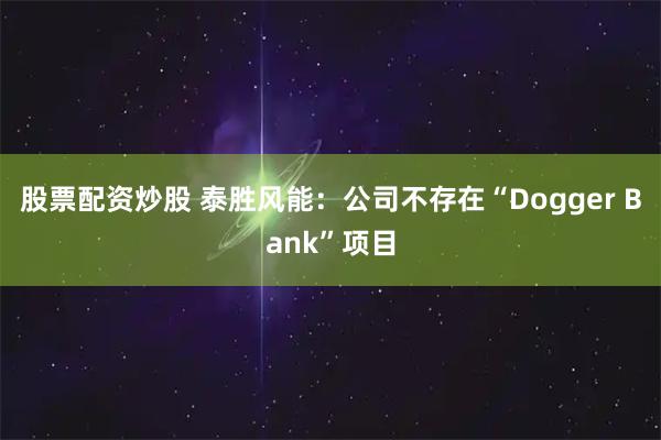 股票配资炒股 泰胜风能：公司不存在“Dogger Bank”项目