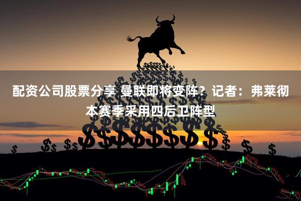 配资公司股票分享 曼联即将变阵？记者：弗莱彻本赛季采用四后卫阵型