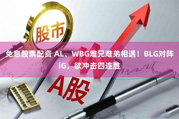 免息股票配资 AL、WBG难兄难弟相遇！BLG对阵iG，欲冲击四连胜