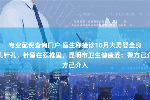 专业配资查询门户 医生称接诊10月大男婴全身被扎针孔，针留在颈椎里，昆明市卫生健康委：警方已介入