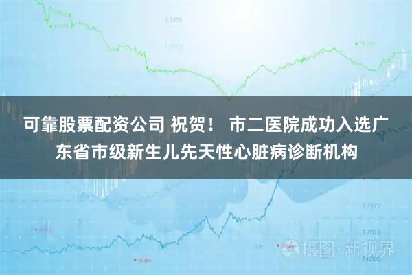 可靠股票配资公司 祝贺！ 市二医院成功入选广东省市级新生儿先天性心脏病诊断机构