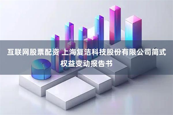互联网股票配资 上海复洁科技股份有限公司简式权益变动报告书