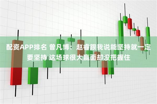 配资APP排名 曾凡博：赵睿跟我说能坚持就一定要坚持 这场球很大赢面却没把握住