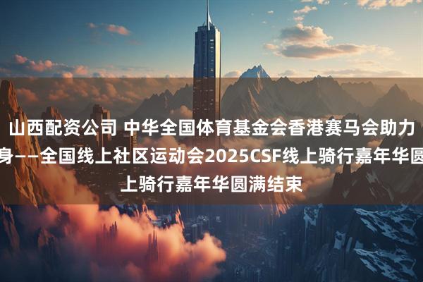 山西配资公司 中华全国体育基金会香港赛马会助力全民健身——全国线上社区运动会2025CSF线上骑行嘉年华圆满结束