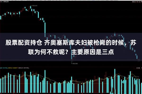 股票配资持仓 齐奥塞斯库夫妇被枪毙的时候，苏联为何不救呢？主要原因是三点