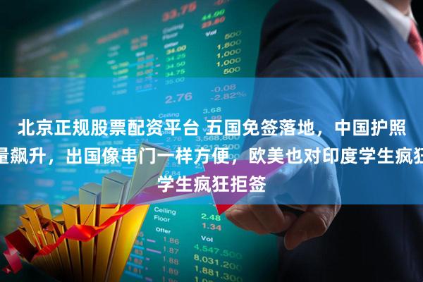 北京正规股票配资平台 五国免签落地，中国护照含金量飙升，出国像串门一样方便，欧美也对印度学生疯狂拒签