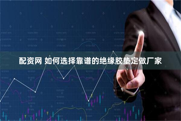 配资网 如何选择靠谱的绝缘胶垫定做厂家