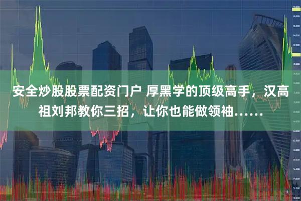 安全炒股股票配资门户 厚黑学的顶级高手，汉高祖刘邦教你三招，让你也能做领袖……