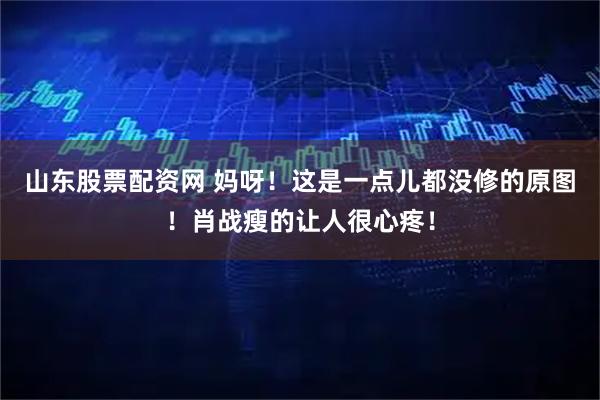 山东股票配资网 妈呀！这是一点儿都没修的原图！肖战瘦的让人很心疼！