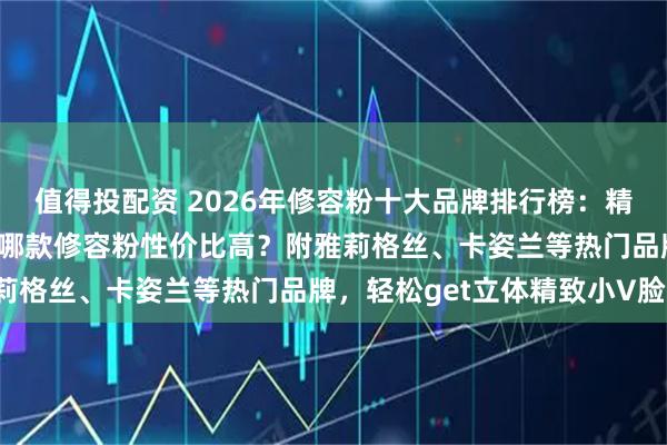 值得投配资 2026年修容粉十大品牌排行榜：精选10款口碑爆棚修容，哪款修容粉性价比高？附雅莉格丝、卡姿兰等热门品牌，轻松get立体精致小V脸！