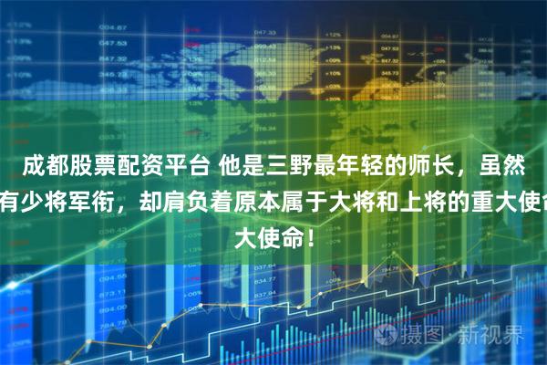 成都股票配资平台 他是三野最年轻的师长，虽然只有少将军衔，却肩负着原本属于大将和上将的重大使命！