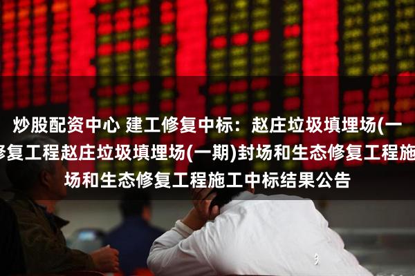 炒股配资中心 建工修复中标：赵庄垃圾填埋场(一期)封场和生态修复工程赵庄垃圾填埋场(一期)封场和生态修复工程施工中标结果公告