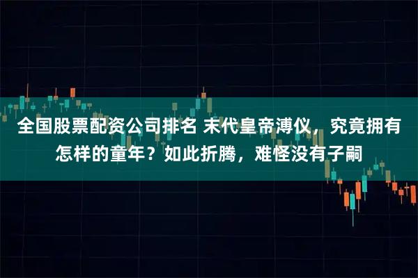 全国股票配资公司排名 末代皇帝溥仪，究竟拥有怎样的童年？如此折腾，难怪没有子嗣