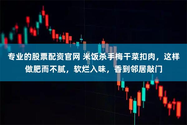 专业的股票配资官网 米饭杀手梅干菜扣肉，这样做肥而不腻，软烂入味，香到邻居敲门