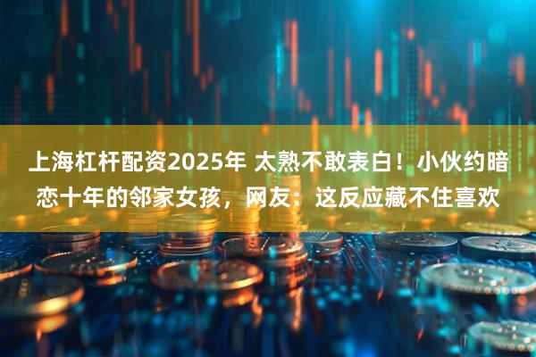 上海杠杆配资2025年 太熟不敢表白！小伙约暗恋十年的邻家女孩，网友：这反应藏不住喜欢