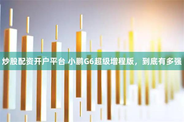 炒股配资开户平台 小鹏G6超级增程版，到底有多强
