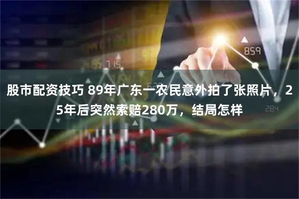 股市配资技巧 89年广东一农民意外拍了张照片，25年后突然索赔280万，结局怎样