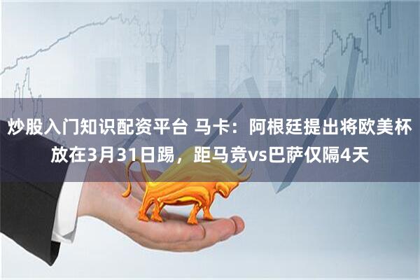 炒股入门知识配资平台 马卡：阿根廷提出将欧美杯放在3月31日踢，距马竞vs巴萨仅隔4天