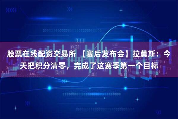 股票在线配资交易所 【赛后发布会】拉莫斯：今天把积分清零，完成了这赛季第一个目标