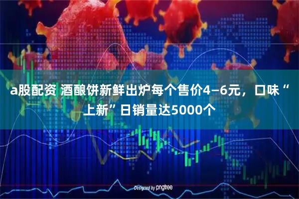 a股配资 酒酿饼新鲜出炉每个售价4—6元，口味“上新”日销量达5000个