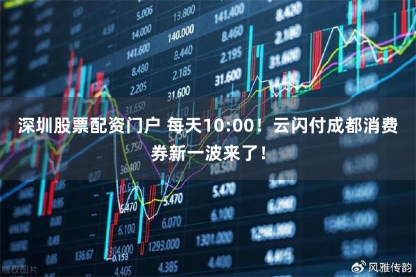 深圳股票配资门户 每天10:00！云闪付成都消费券新一波来了！