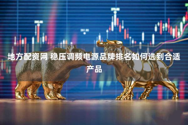 地方配资网 稳压调频电源品牌排名如何选到合适产品