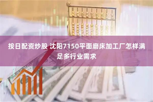按日配资炒股 沈阳7150平面磨床加工厂怎样满足多行业需求