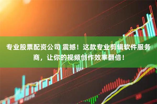 专业股票配资公司 震撼！这款专业剪辑软件服务商，让你的视频创作效率翻倍！
