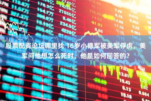 股票配资论坛哪里找 16岁小德军被美军俘虏，美军问他想怎么死时，他是如何回答的？
