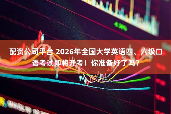 配资公司平台 2026年全国大学英语四、六级口语考试即将开考！你准备好了吗？
