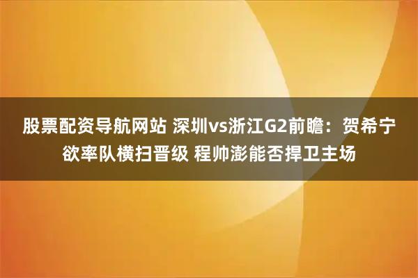股票配资导航网站 深圳vs浙江G2前瞻：贺希宁欲率队横扫晋级 程帅澎能否捍卫主场