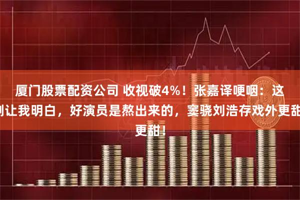 厦门股票配资公司 收视破4%！张嘉译哽咽：这剧让我明白，好演员是熬出来的，窦骁刘浩存戏外更甜！