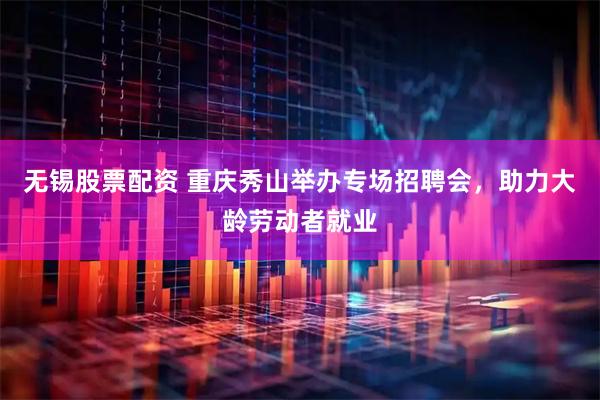 无锡股票配资 重庆秀山举办专场招聘会，助力大龄劳动者就业