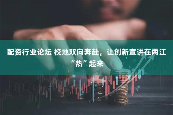 配资行业论坛 校地双向奔赴，让创新宣讲在两江“热”起来