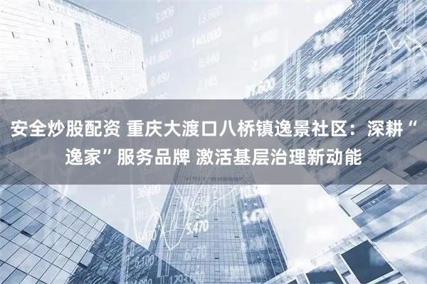 安全炒股配资 重庆大渡口八桥镇逸景社区：深耕“逸家”服务品牌 激活基层治理新动能